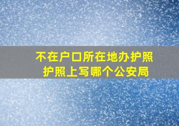 不在户口所在地办护照 护照上写哪个公安局